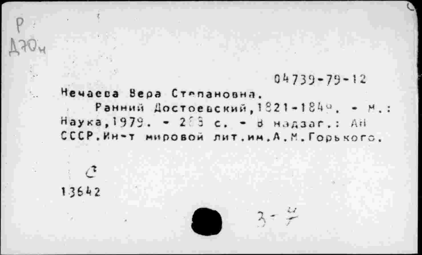 ﻿04739-73-12
Нечаева Вера Степановна.
Ранний Достоеьский,1821 - 184а . -Наука,1973. - 2 з с. - В нэдзаг.: Ай СССР.Ин-т мировой лит.им.А.М.Горьког

136^2